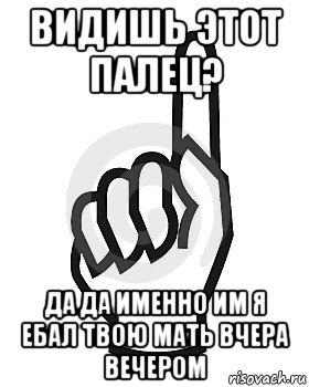 видишь этот палец? да да именно им я ебал твою мать вчера вечером, Мем Сейчас этот пидор напишет хуйню