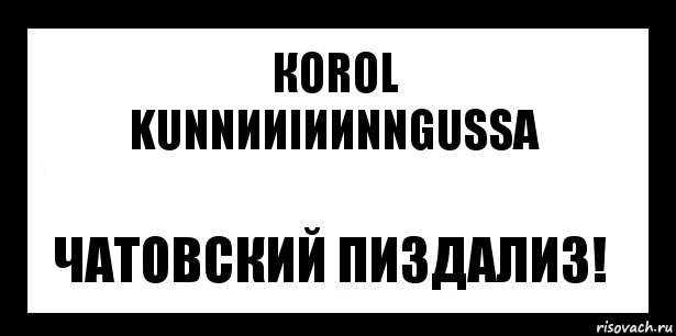 КоRоL
KuNNииIииNNgusSa Чатовский пиздализ!