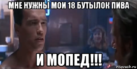 мне нужны мои 18 бутылок пива и мопед!!!, Мем   Шварцнегер