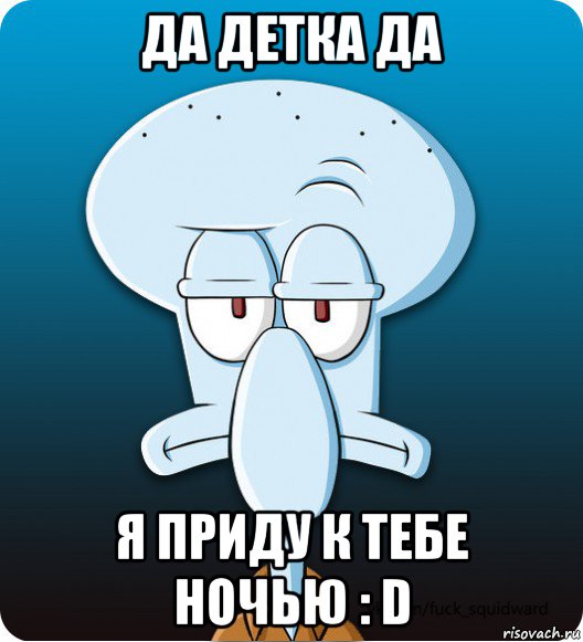 да детка да я приду к тебе ночью : d, Мем Сквидвард