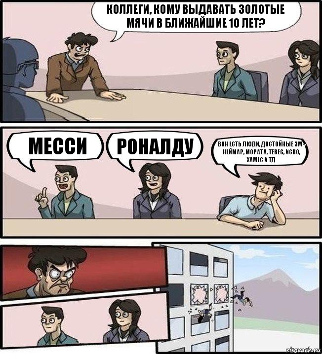 Коллеги, кому выдавать Золотые мячи в ближайшие 10 лет? Месси Роналду Вон есть люди, достойные ЗМ - Неймар, Мората, Тевес, Иско, Хамес и тд, Комикс Совещание (выкинули из окна)