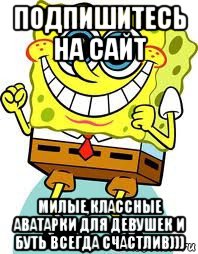 подпишитесь на сайт милые,классные аватарки для девушек и буть всегда счастлив))), Мем спанч боб