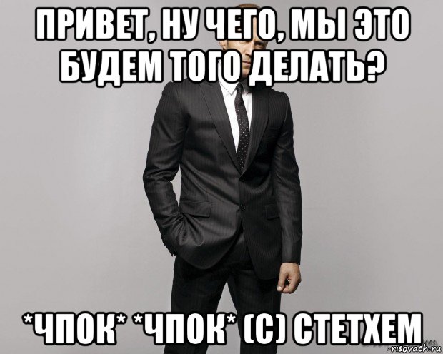 привет, ну чего, мы это будем того делать? *чпок* *чпок* (с) стетхем, Мем  стетхем