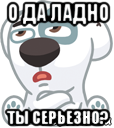 о да ладно ты серьезно?