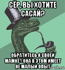 сёр, вы хотите сасай? обратитесь к своей мамке - она в этом имеет не малый опыт