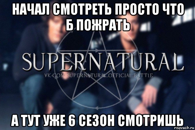 начал смотреть просто что б пожрать а тут уже 6 сезон смотришь, Мем  Supernatural
