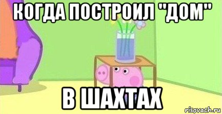 когда построил "дом" в шахтах, Мем  Свинка пеппа под столом