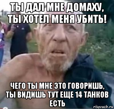 ты дал мне домаху, ты хотел меня убить! чего ты мне это говоришь, ты видишь тут еще 14 танков есть, Мем тамбовский дед