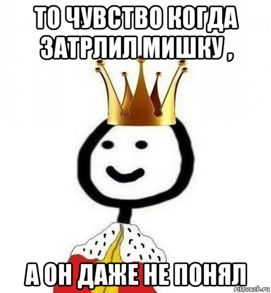 то чувство когда затрлил мишку , а он даже не понял, Мем Теребонька Царь