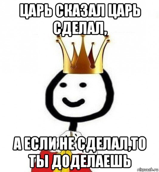 царь сказал царь сделал, а если не сделал,то ты доделаешь, Мем Теребонька Царь