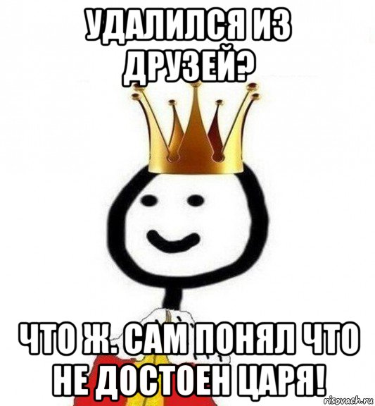 удалился из друзей? что ж. сам понял что не достоен царя!, Мем Теребонька Царь