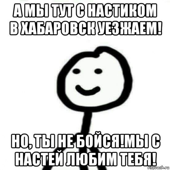 а мы тут с настиком в хабаровск уезжаем! но, ты не бойся!мы с настей любим тебя!, Мем Теребонька (Диб Хлебушек)