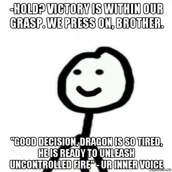 -hold? victory is within our grasp. we press on, brother. "good decision, dragon is so tired, he is ready to unleash uncontrolled fire" - ur inner voice, Мем Теребонька (Диб Хлебушек)