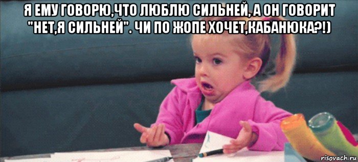 я ему говорю,что люблю сильней, а он говорит "нет,я сильней". чи по жопе хочет,кабанюка?!) , Мем  Ты говоришь (девочка возмущается)