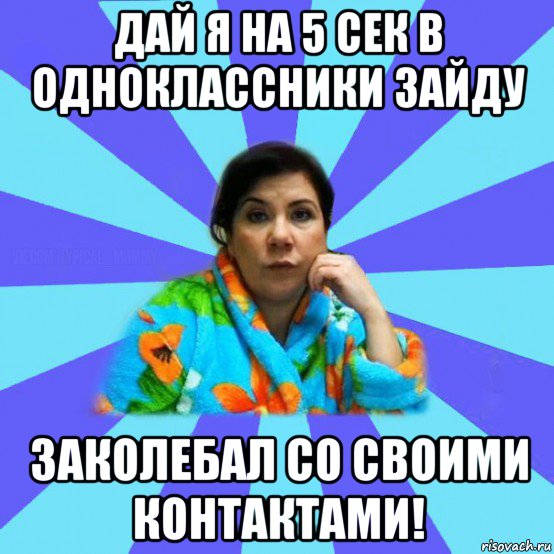 дай я на 5 сек в одноклассники зайду заколебал со своими контактами!, Мем типичная мама