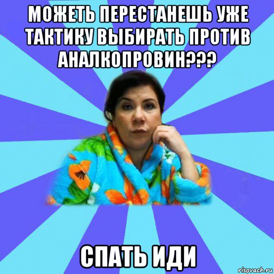 можеть перестанешь уже тактику выбирать против аналкопровин??? спать иди, Мем типичная мама