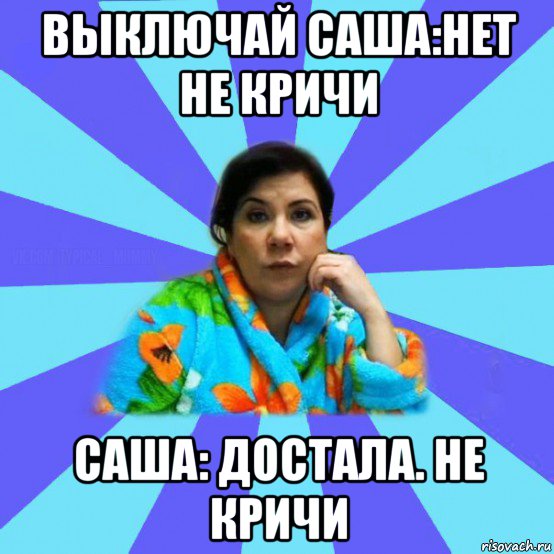 выключай саша:нет не кричи саша: достала. не кричи, Мем типичная мама