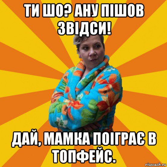 ти шо? ану пішов звідси! дай, мамка поіграє в топфейс., Мем Типичная мама