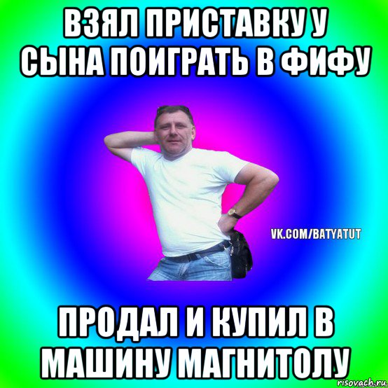 взял приставку у сына поиграть в фифу продал и купил в машину магнитолу, Мем  Типичный Батя вк