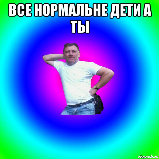 все нормальне дети а ты 