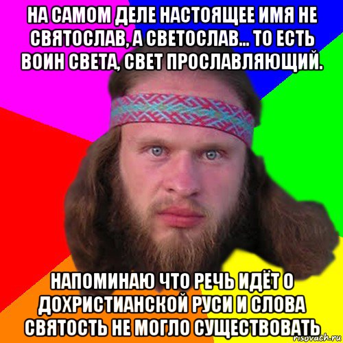 на самом деле настоящее имя не святослав, а светослав... то есть воин света, свет прославляющий. напоминаю что речь идёт о дохристианcкой руси и слова святость не могло существовать, Мем Типичный долбослав