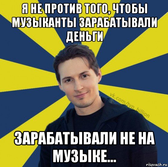 я не против того, чтобы музыканты зарабатывали деньги зарабатывали не на музыке..., Мем  Типичный Миллиардер (Дуров)