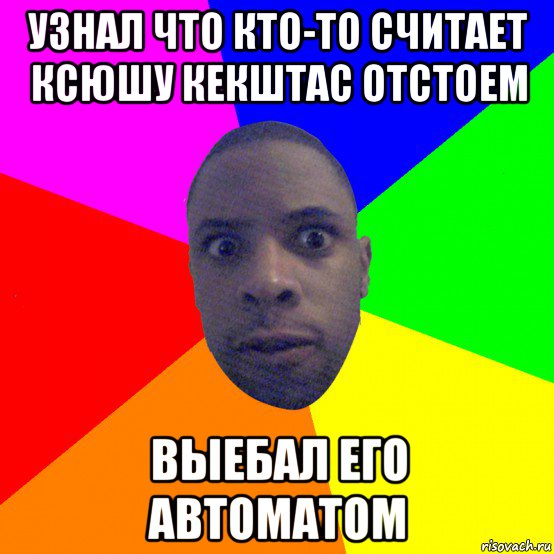 узнал что кто-то считает ксюшу кекштас отстоем выебал его автоматом, Мем  Типичный Негр