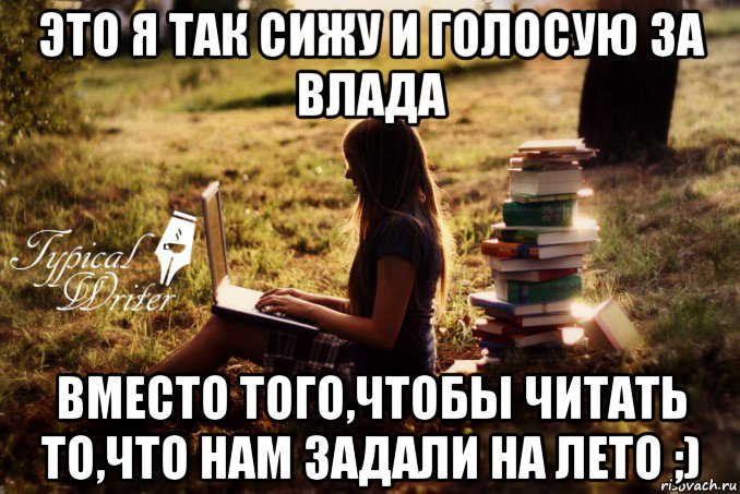 это я так сижу и голосую за влада вместо того,чтобы читать то,что нам задали на лето ;), Мем Типичный писатель