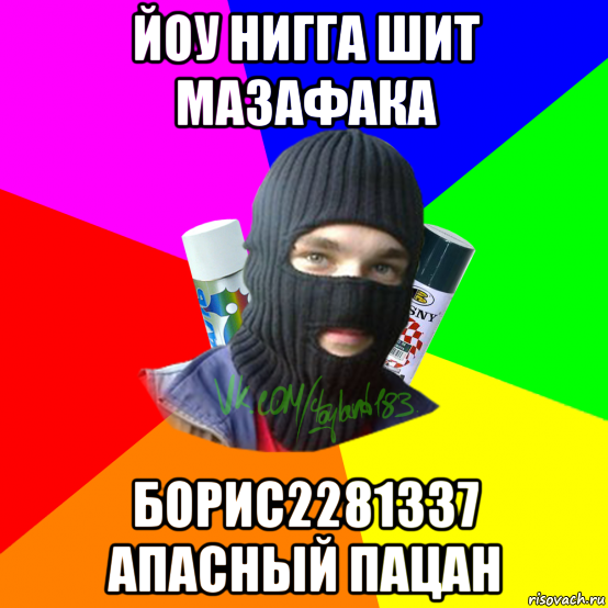 йоу нигга шит мазафака борис2281337 апасный пацан
