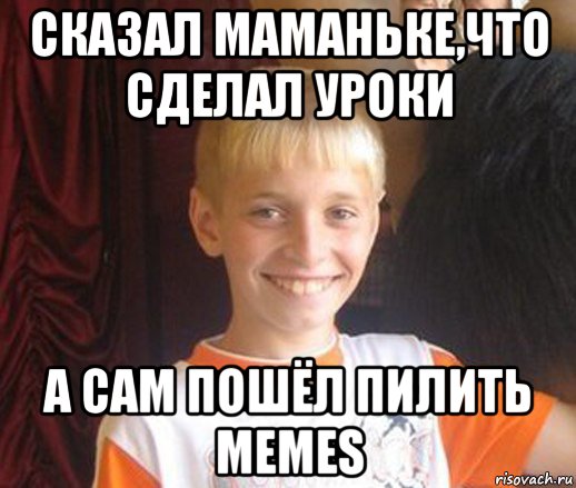 сказал маманьке,что сделал уроки а сам пошёл пилить memes, Мем Типичный школьник