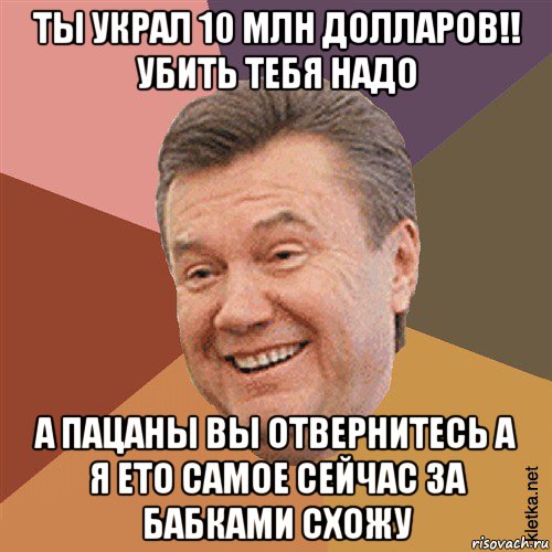 ты украл 10 млн долларов!! убить тебя надо а пацаны вы отвернитесь а я ето самое сейчас за бабками схожу, Мем Типовий Яник