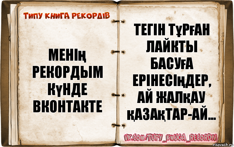 Менiң рекордым
Күнде вконтакте Тегін тұрған лайкты басуға ерінесіңдер, ай жалқау қазақтар-ай..., Комикс  Типу книга рекордв