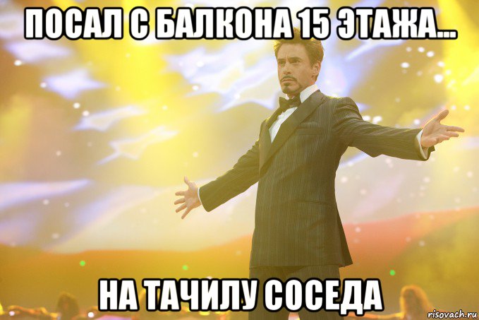 посал с балкона 15 этажа... на тачилу соседа, Мем Тони Старк (Роберт Дауни младший)