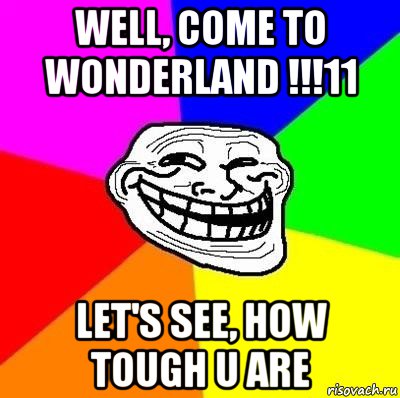 well, come to wonderland !!!11 let's see, how tough u are