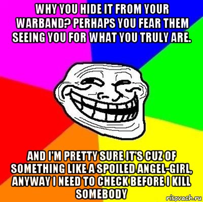 why you hide it from your warband? perhaps you fear them seeing you for what you truly are. and i'm pretty sure it's cuz of something like a spoiled angel-girl, anyway i need to check before i kill somebody, Мем Тролль Адвайс