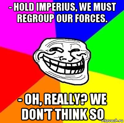 - hold imperius, we must regroup our forces. - oh, really? we don't think so, Мем Тролль Адвайс