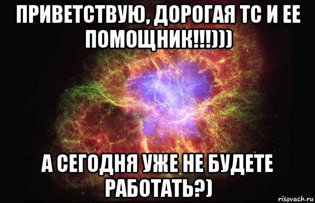 приветствую, дорогая тс и ее помощник!!!))) а сегодня уже не будете работать?), Мем Туманность