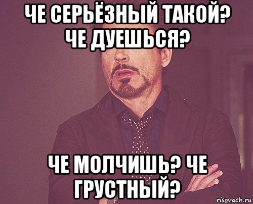 че серьёзный такой? че дуешься? че молчишь? че грустный?, Мем твое выражение лица