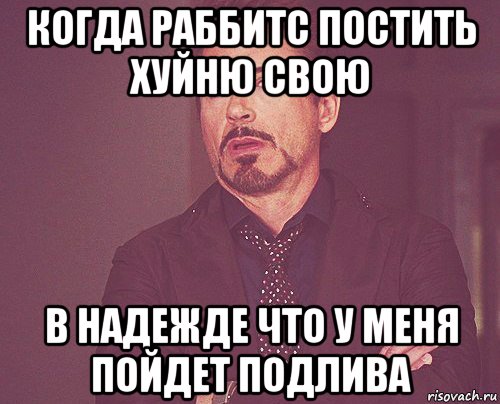 когда раббитс постить хуйню свою в надежде что у меня пойдет подлива, Мем твое выражение лица