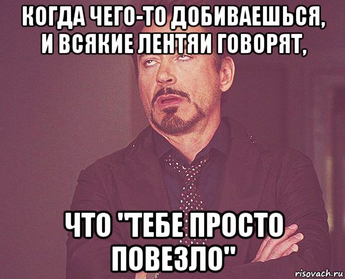 когда чего-то добиваешься, и всякие лентяи говорят, что "тебе просто повезло", Мем твое выражение лица