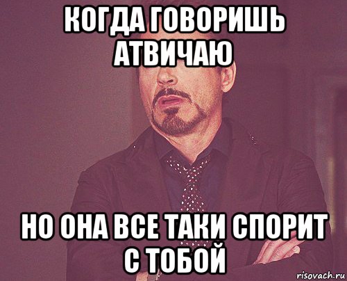 когда говоришь атвичаю но она все таки спорит с тобой, Мем твое выражение лица