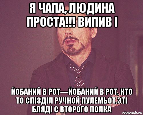 я чапа, людина проста!!! випив і йобаний в рот—йобаний в рот, кто то спізділ ручной пулемьот.эті бляді с второго полка, Мем твое выражение лица