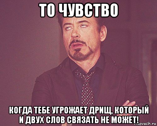 то чувство когда тебе угрожает дрищ, который и двух слов связать не может!, Мем твое выражение лица