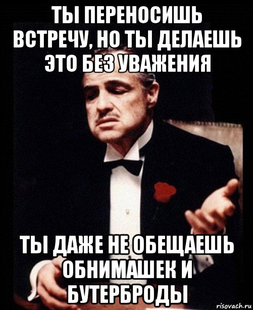 ты переносишь встречу, но ты делаешь это без уважения ты даже не обещаешь обнимашек и бутерброды, Мем ты делаешь это без уважения