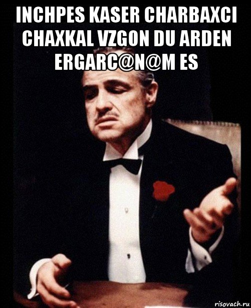 inchpes kaser charbaxci chaxkal vzgon du arden ergarc@n@m es , Мем ты делаешь это без уважения