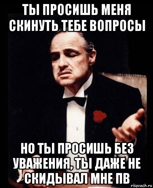 ты просишь меня скинуть тебе вопросы но ты просишь без уважения, ты даже не скидывал мне пв, Мем ты делаешь это без уважения