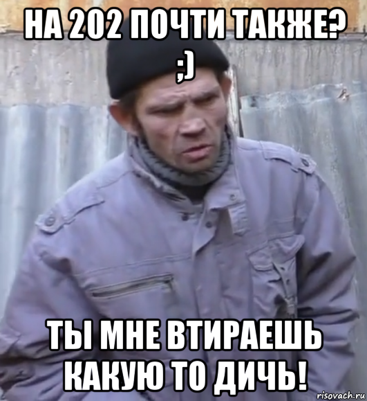 на 202 почти также? ;) ты мне втираешь какую то дичь!