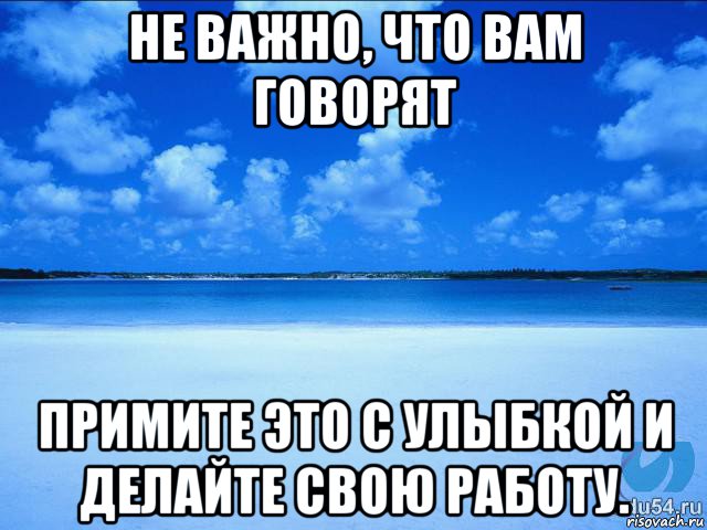 не важно, что вам говорят примите это с улыбкой и делайте свою работу.