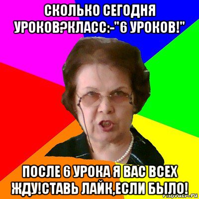 сколько сегодня уроков?класс:-"6 уроков!" после 6 урока я вас всех жду!ставь лайк,если было!, Мем Типичная училка