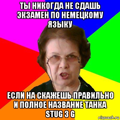 ты никогда не сдашь экзамен по немецкому языку если на скажешь правильно и полное название танка stug 3 g, Мем Типичная училка